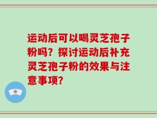 运动后可以喝灵芝孢子粉吗？探讨运动后补充灵芝孢子粉的效果与注意事项？