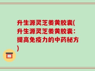 升生源灵芝姜黄胶囊(升生源灵芝姜黄胶囊：提高免疫力的中药秘方)