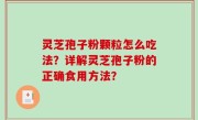 灵芝孢子粉颗粒怎么吃法？详解灵芝孢子粉的正确食用方法？