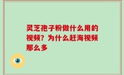 灵芝孢子粉做什么用的视频？为什么赶海视频那么多
