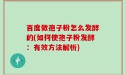 百度做孢子粉怎么发酵的(如何使孢子粉发酵：有效方法解析)