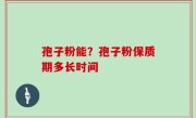 孢子粉能？孢子粉保质期多长时间