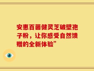 安惠百菌健灵芝破壁孢子粉，让你感受自然馈赠的全新体验”