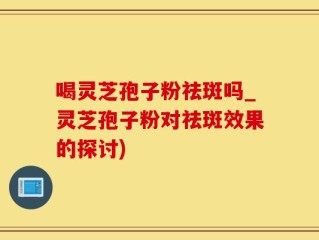 喝灵芝孢子粉祛斑吗_灵芝孢子粉对祛斑效果的探讨)