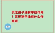 灵芝孢子油有哪些作用？灵芝孢子油有什么作用呀