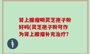 肾上腺瘤喝灵芝孢子粉好吗(灵芝孢子粉可作为肾上腺瘤补充治疗？