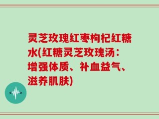 灵芝玫瑰红枣枸杞红糖水(红糖灵芝玫瑰汤：增强体质、补血益气、滋养肌肤)