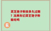 灵芝孢子粉放多久过期？冻两年们灵艺饱子粉能吃吗