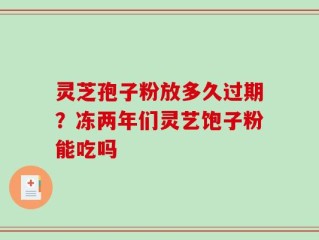 灵芝孢子粉放多久过期？冻两年们灵艺饱子粉能吃吗