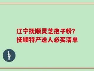 辽宁抚顺灵芝孢子粉？抚顺特产送人必买清单