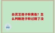 白灵芝孢子粉黄色？怎么判断孢子粉过期了没