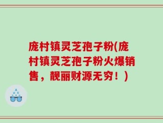 庞村镇灵芝孢子粉(庞村镇灵芝孢子粉火爆销售，靓丽财源无穷！)