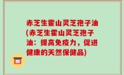 赤芝生霍山灵芝孢子油(赤芝生霍山灵芝孢子油：提高免疫力，促进健康的天然保健品)