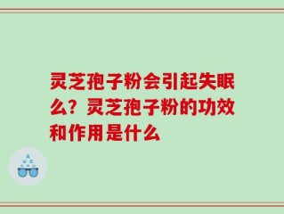 灵芝孢子粉会引起失眠么？灵芝孢子粉的功效和作用是什么