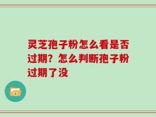 灵芝孢子粉怎么看是否过期？怎么判断孢子粉过期了没