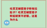 吃灵芝破壁孢子粉有拉肚子？吃灵芝破壁孢子粉后就胃不舒服，这是为什么