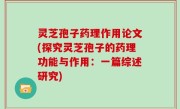 灵芝孢子药理作用论文(探究灵芝孢子的药理功能与作用：一篇综述研究)