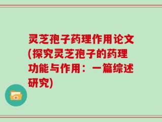 灵芝孢子药理作用论文(探究灵芝孢子的药理功能与作用：一篇综述研究)