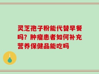 灵芝孢子粉能代替早餐吗？肿瘤患者如何补充营养保健品能吃吗