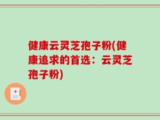 健康云灵芝孢子粉(健康追求的首选：云灵芝孢子粉)