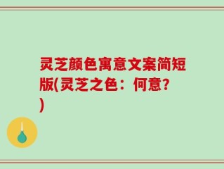 灵芝颜色寓意文案简短版(灵芝之色：何意？)