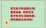 灵芝孢子粉品牌公司(重塑素颜  神草灵芝孢子粉净化深层肌肤，透亮美肌从此开始)
