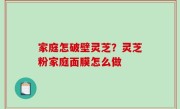 家庭怎破壁灵芝？灵芝粉家庭面膜怎么做