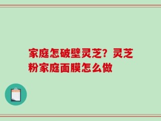 家庭怎破壁灵芝？灵芝粉家庭面膜怎么做