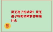 灵芝孢子份功效？灵芝孢子粉的功效和作用是什么