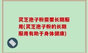 灵芝孢子粉需要长期服用(灵芝孢子粉的长期服用有助于身体健康)