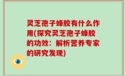 灵芝孢子蜂胶有什么作用(探究灵芝孢子蜂胶的功效：解析营养专家的研究发现)