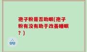 孢子粉是否助眠(孢子粉有没有助于改善睡眠？)