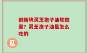 创新牌灵芝孢子油软胶囊？灵芝孢子油是怎么吃的