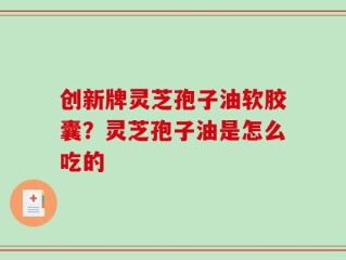 创新牌灵芝孢子油软胶囊？灵芝孢子油是怎么吃的