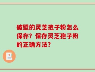 破壁的灵芝孢子粉怎么保存？保存灵芝孢子粉的正确方法？