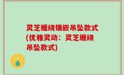 灵芝缠绕镶嵌吊坠款式(优雅灵动：灵芝缠绕吊坠款式)