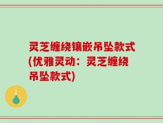 灵芝缠绕镶嵌吊坠款式(优雅灵动：灵芝缠绕吊坠款式)