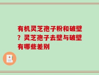 有机灵芝孢子粉和破壁？灵芝孢子去壁与破壁有哪些差别