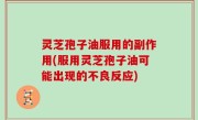 灵芝孢子油服用的副作用(服用灵芝孢子油可能出现的不良反应)