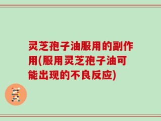 灵芝孢子油服用的副作用(服用灵芝孢子油可能出现的不良反应)