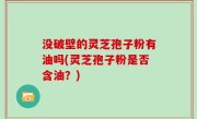 没破壁的灵芝孢子粉有油吗(灵芝孢子粉是否含油？)