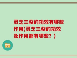 灵芝三萜的功效有哪些作用(灵芝三萜的功效及作用都有哪些？)