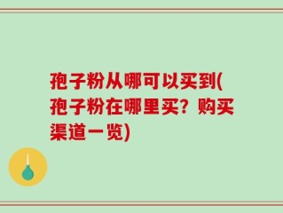孢子粉从哪可以买到(孢子粉在哪里买？购买渠道一览)