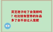 灵芝孢子吃了会发胖吗？吃比较有营养的补品多了会不会让人变肥