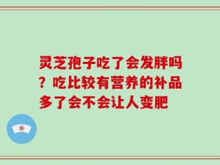 灵芝孢子吃了会发胖吗？吃比较有营养的补品多了会不会让人变肥