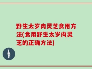 野生太岁肉灵芝食用方法(食用野生太岁肉灵芝的正确方法)