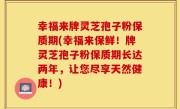 幸福来牌灵芝孢子粉保质期(幸福来保鲜！牌灵芝孢子粉保质期长达两年，让您尽享天然健康！)