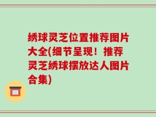 绣球灵芝位置推荐图片大全(细节呈现！推荐灵芝绣球摆放达人图片合集)