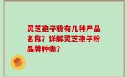 灵芝孢子粉有几种产品名称？详解灵芝孢子粉品牌种类？