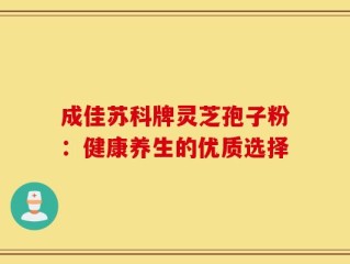 成佳苏科牌灵芝孢子粉：健康养生的优质选择